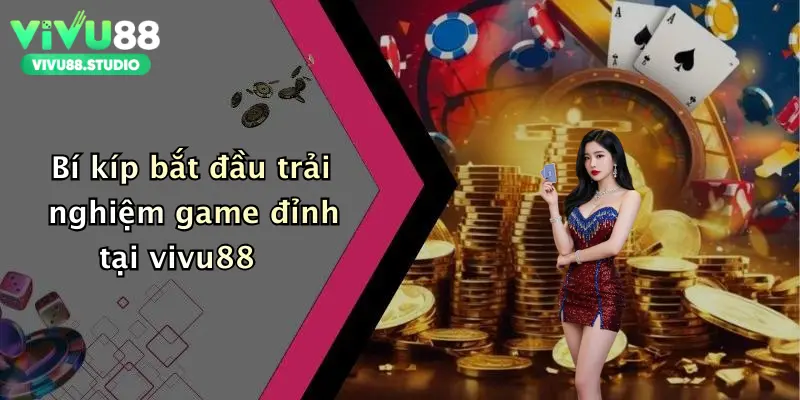 Bí kíp bắt đầu trải nghiệm game đỉnh tại vivu88