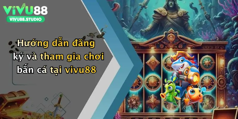 Hướng dẫn đăng ký và tham gia chơi bắn cá tại vivu88