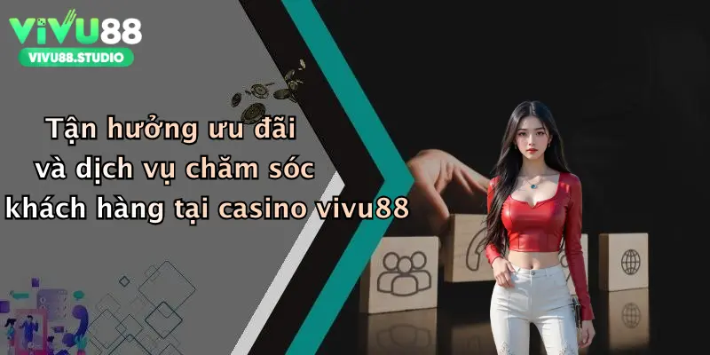 Tận hưởng ưu đãi và dịch vụ chăm sóc khách hàng tại casino vivu88