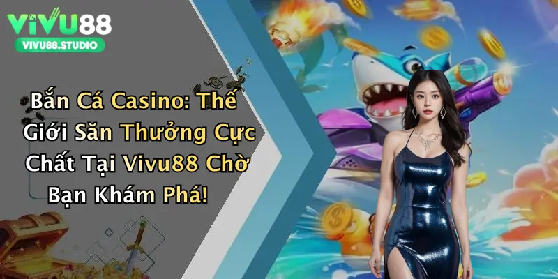 Bắn Cá Casino: Thế Giới Săn Thưởng Cực Chất Tại Vivu88 Chờ Bạn Khám Phá!