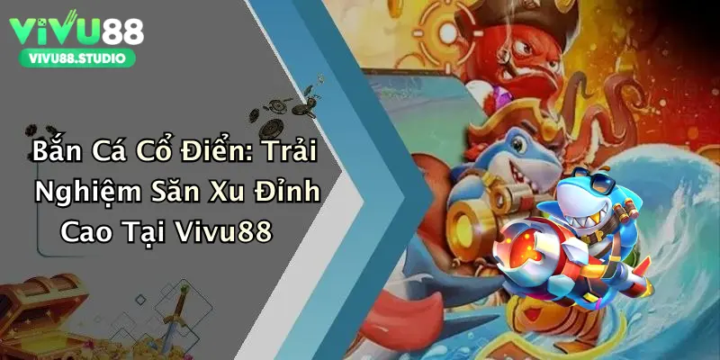 Bắn Cá Cổ Điển: Trải Nghiệm Săn Xu Đỉnh Cao Tại Vivu88