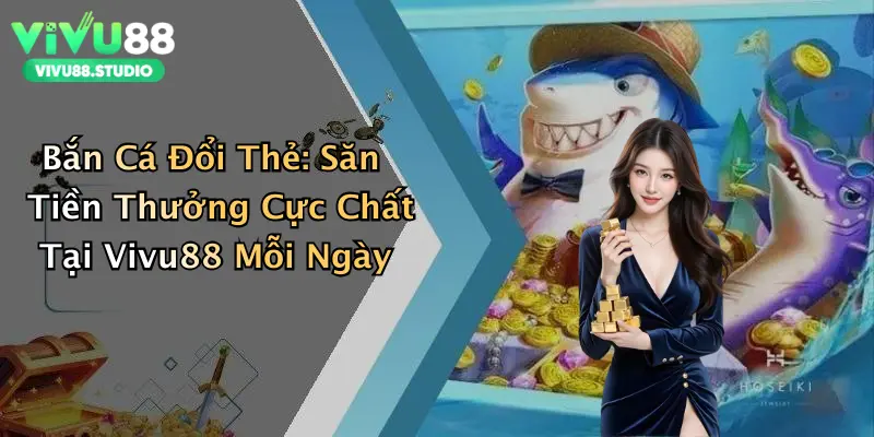 Bắn Cá Đổi Thẻ: Săn Tiền Thưởng Cực Chất Tại Vivu88 Mỗi Ngày