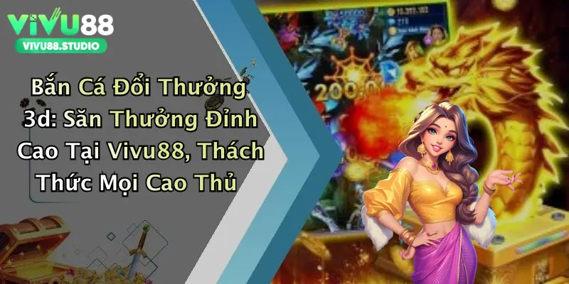 Bắn Cá Đổi Thưởng 3d: Săn Thưởng Đỉnh Cao Tại Vivu88, Thách Thức Mọi Cao Thủ