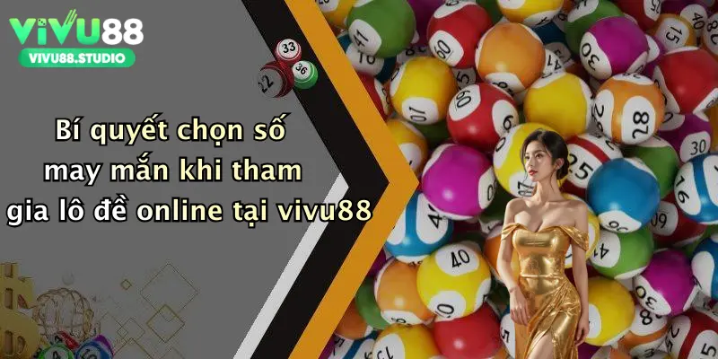 Bí quyết chọn số may mắn khi tham gia lô đề online tại vivu88