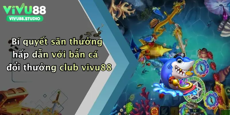 Bí quyết săn thưởng hấp dẫn với bắn cá đổi thưởng club vivu88