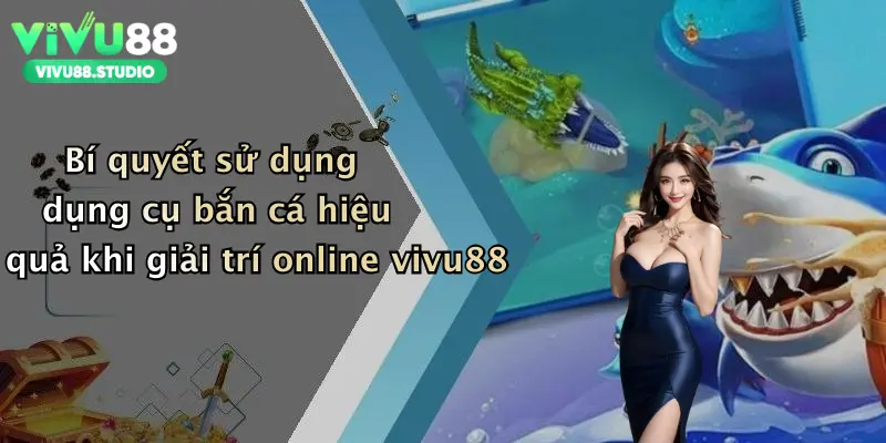 Bí quyết sử dụng dụng cụ bắn cá hiệu quả khi giải trí online vivu88
