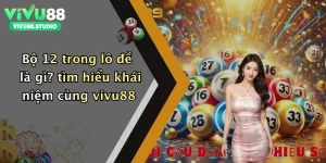 Bộ 12 trong lô đề là gì? tìm hiểu khái niệm cùng vivu88