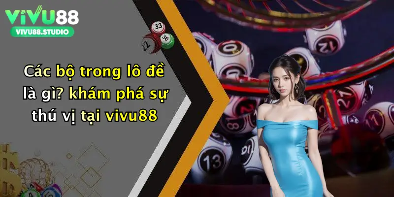 Các bộ trong lô đề là gì? khám phá sự thú vị tại vivu88