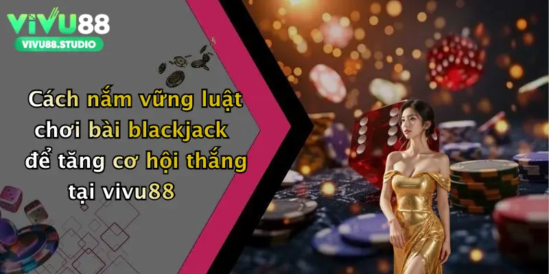 Cách nắm vững luật chơi bài blackjack để tăng cơ hội thắng tại vivu88