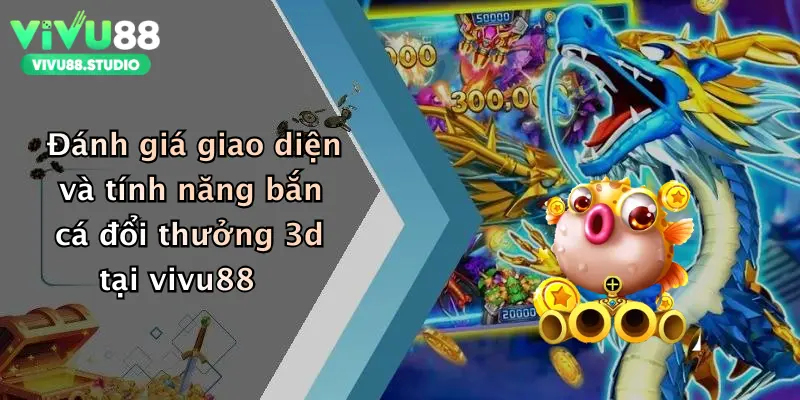 Đánh giá giao diện và tính năng bắn cá đổi thưởng 3d tại vivu88