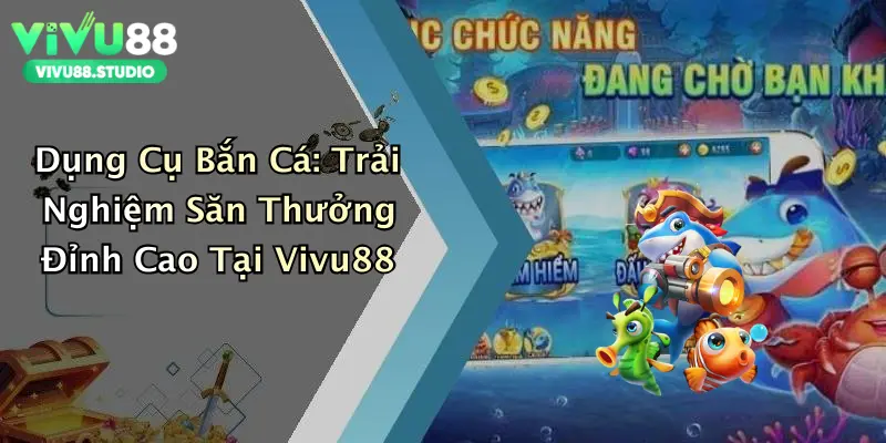 Dụng Cụ Bắn Cá: Trải Nghiệm Săn Thưởng Đỉnh Cao Tại Vivu88
