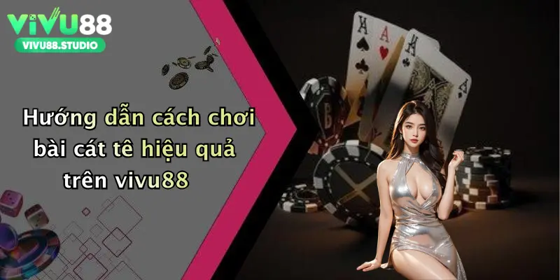 Hướng dẫn cách chơi bài cát tê hiệu quả trên vivu88
