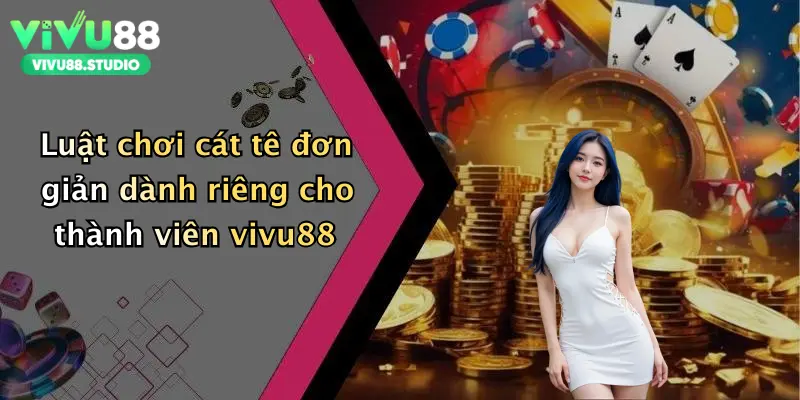 Luật chơi cát tê đơn giản dành riêng cho thành viên vivu88