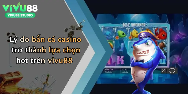 Lý do bắn cá casino trở thành lựa chọn hot trên vivu88