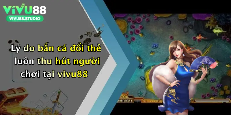 Lý do bắn cá đổi thẻ luôn thu hút người chơi tại vivu88