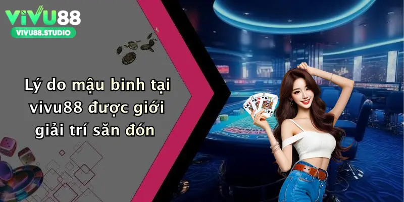 Lý do mậu binh tại vivu88 được giới giải trí săn đón