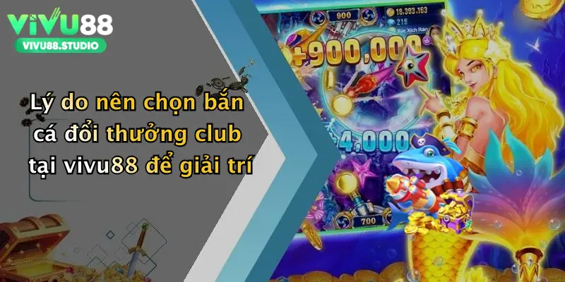 Lý do nên chọn bắn cá đổi thưởng club tại vivu88 để giải trí