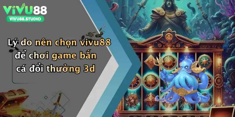 Lý do nên chọn vivu88 để chơi game bắn cá đổi thưởng 3d