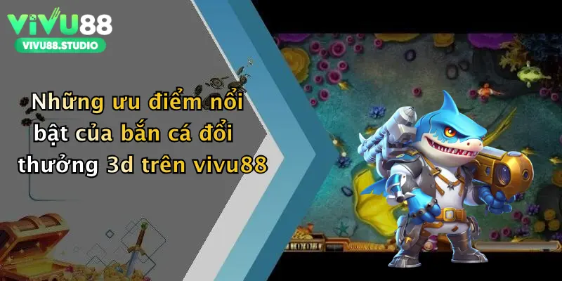 Những ưu điểm nổi bật của bắn cá đổi thưởng 3d trên vivu88