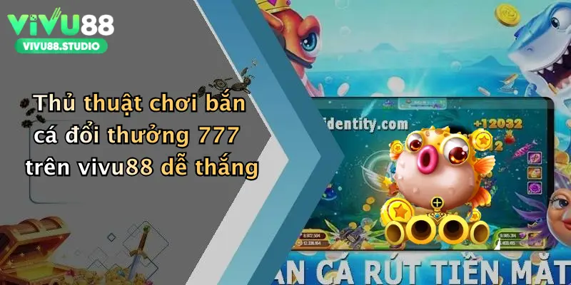 Thủ thuật chơi bắn cá đổi thưởng 777 trên vivu88 dễ thắng