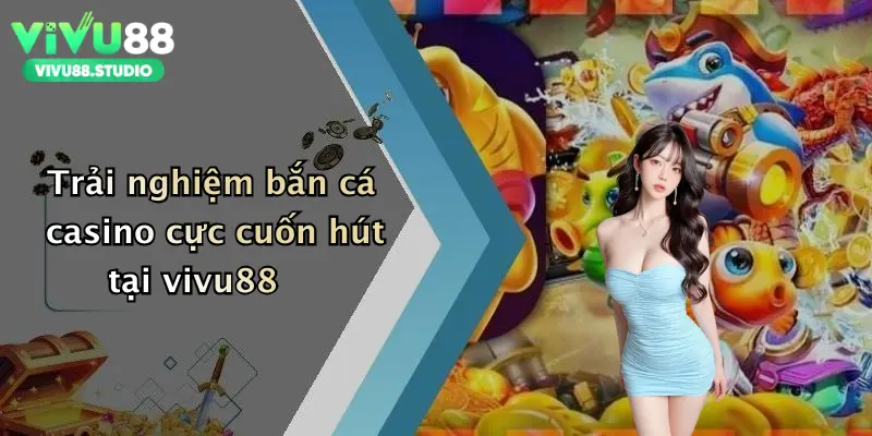 Trải nghiệm bắn cá casino cực cuốn hút tại vivu88