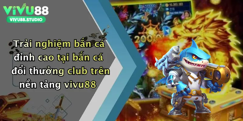 Trải nghiệm bắn cá đỉnh cao tại bắn cá đổi thưởng club trên nền tảng vivu88
