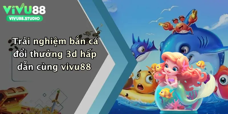 Trải nghiệm bắn cá đổi thưởng 3d hấp dẫn cùng vivu88