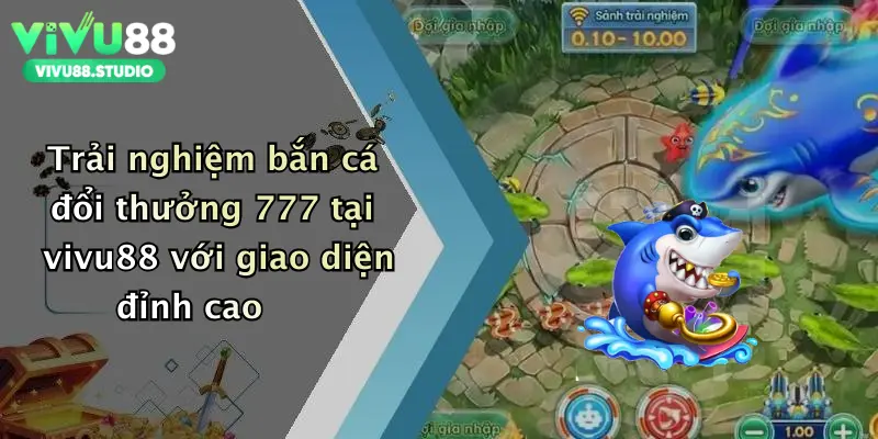 Trải nghiệm bắn cá đổi thưởng 777 tại vivu88 với giao diện đỉnh cao